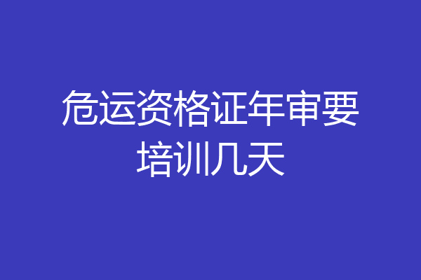 危运资格证年审要培训几天