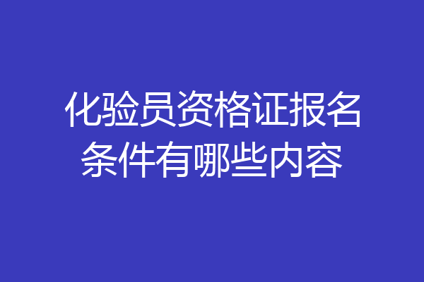 化验员资格证报名条件有哪些内容
