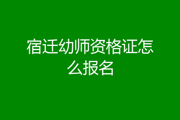 宿迁幼师资格证怎么报名