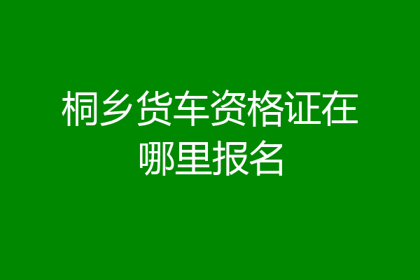桐乡货车资格证在哪里报名