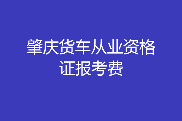 肇庆货车从业资格证报考费