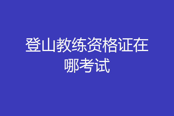 登山教练资格证在哪考试