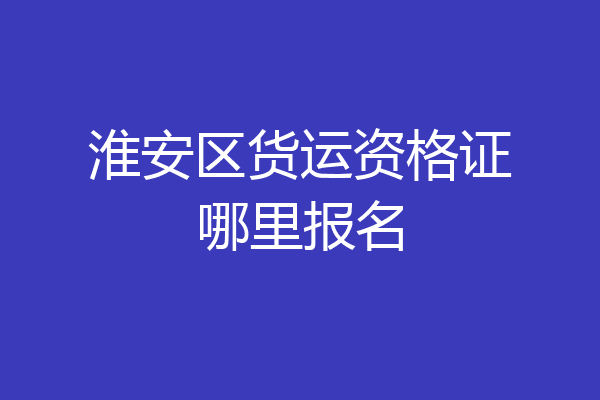 淮安区货运资格证哪里报名
