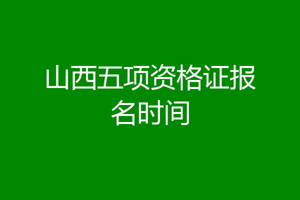 山西五项资格证报名时间