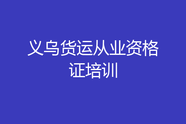 义乌货运从业资格证培训