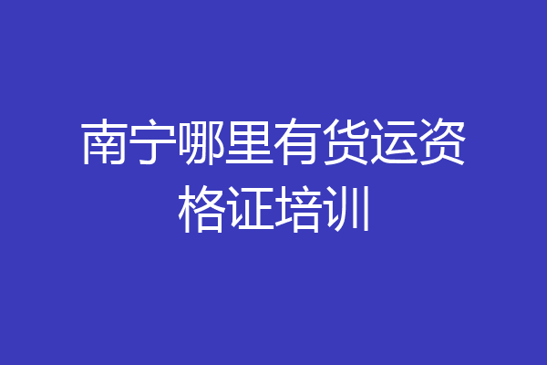 南宁哪里有货运资格证培训