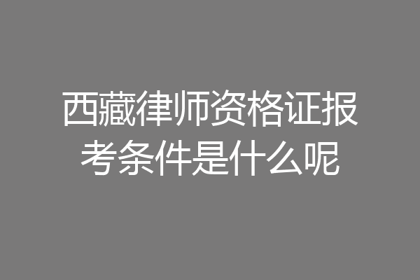 西藏律师资格证报考条件是什么呢