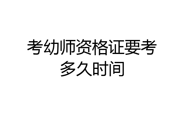 考幼师资格证要考多久时间