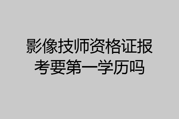 影像技师资格证报考要第一学历吗