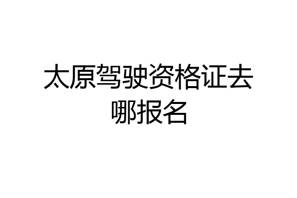 太原驾驶资格证去哪报名