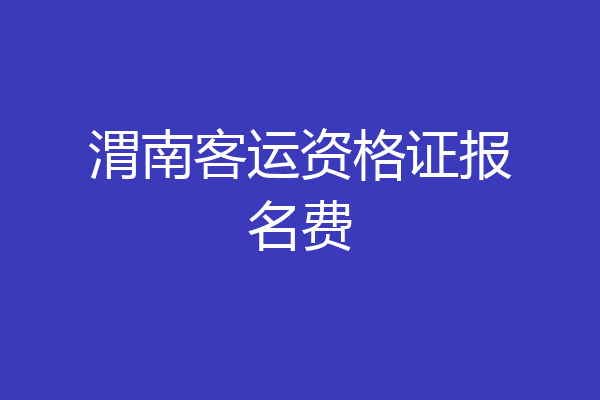 渭南客运资格证报名费