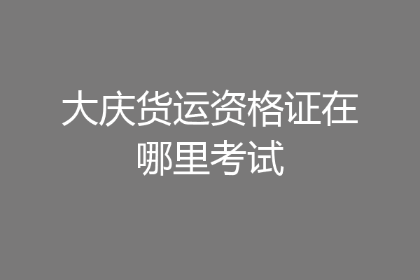 大庆货运资格证在哪里考试