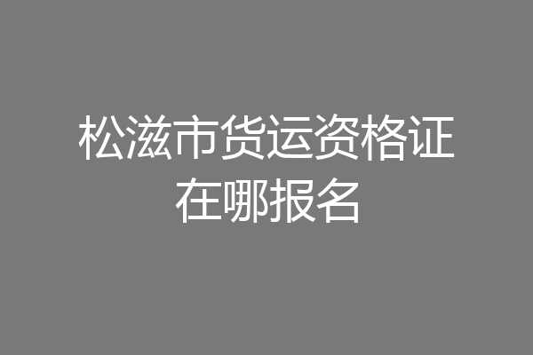 松滋市货运资格证在哪报名