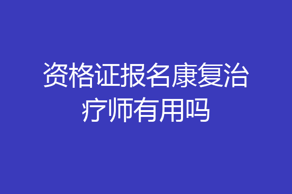资格证报名康复治疗师有用吗