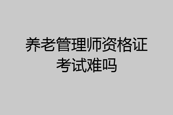 养老管理师资格证考试难吗