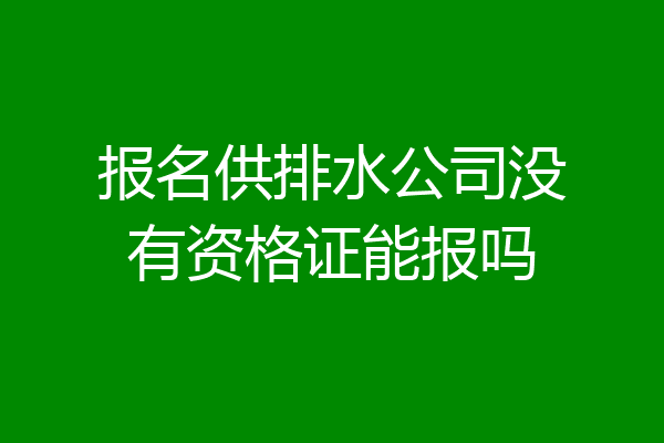 报名供排水公司没有资格证能报吗