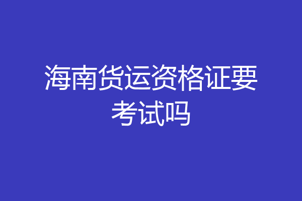 海南货运资格证要考试吗