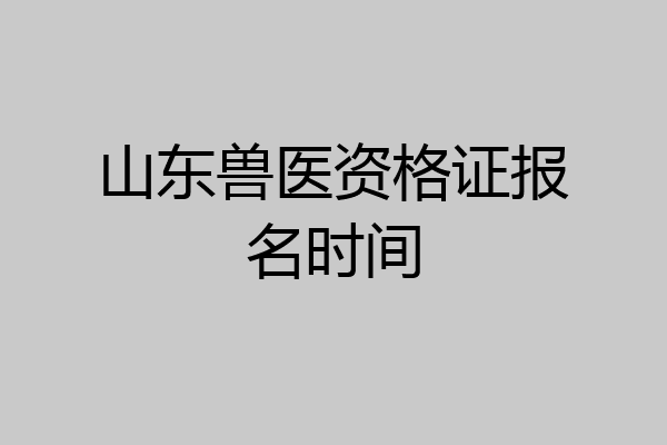 山东兽医资格证报名时间