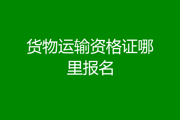 货物运输资格证哪里报名