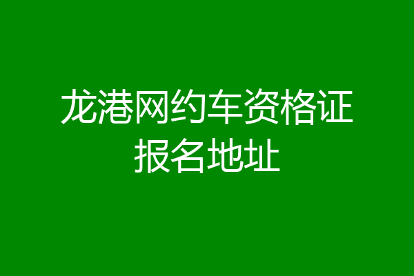 龙港网约车资格证报名地址