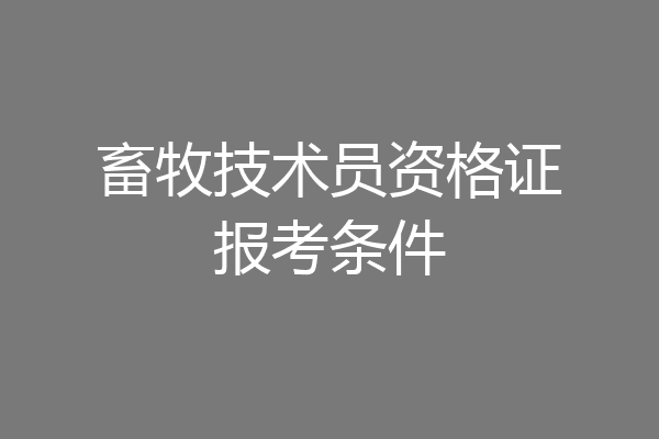畜牧技术员资格证报考条件