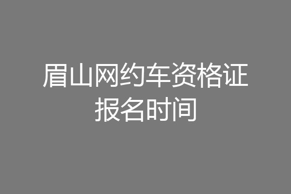眉山网约车资格证报名时间