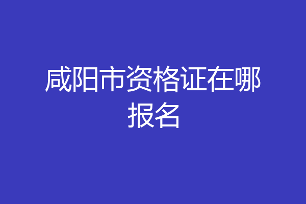 咸阳市资格证在哪报名