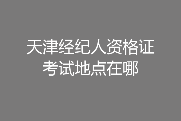 天津经纪人资格证考试地点在哪