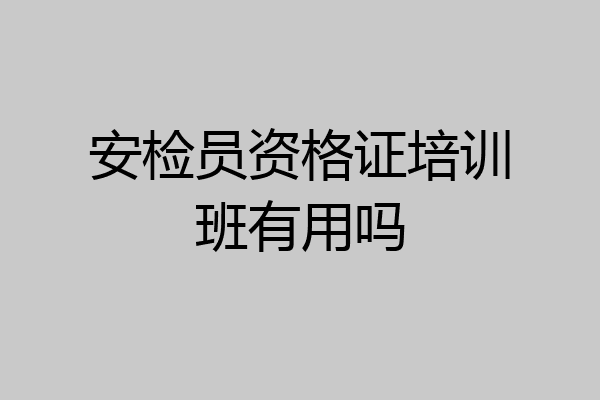 安检员资格证培训班有用吗