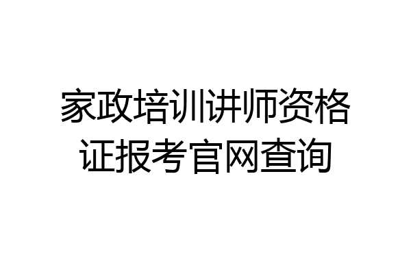 家政培训讲师资格证报考官网查询
