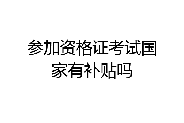 参加资格证考试国家有补贴吗