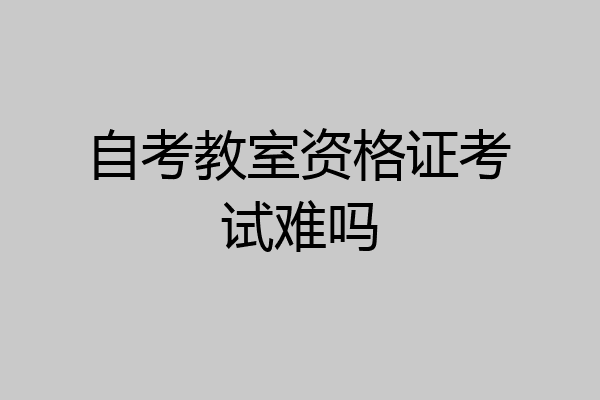 自考教室资格证考试难吗