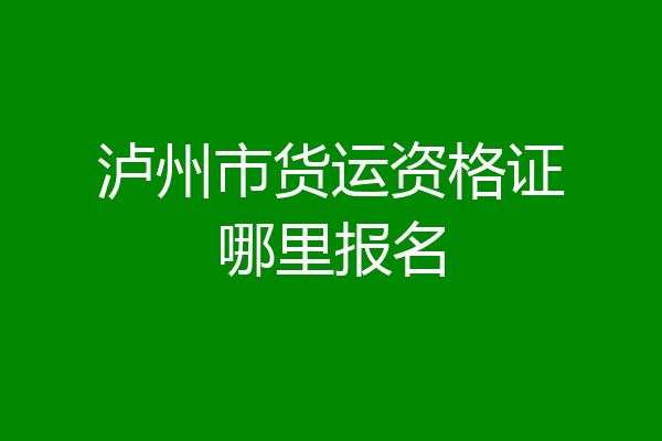 泸州市货运资格证哪里报名