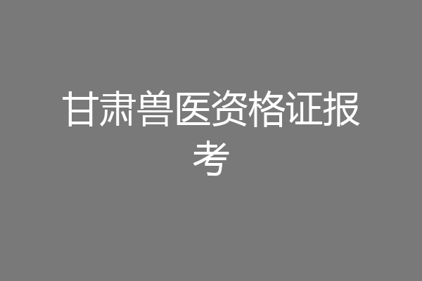 甘肃兽医资格证报考