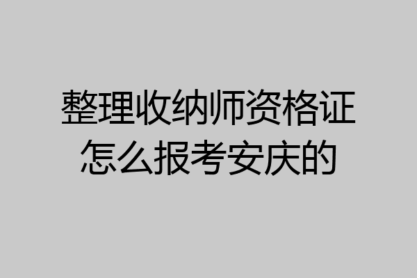 整理收纳师资格证怎么报考安庆的