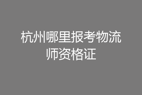杭州哪里报考物流师资格证