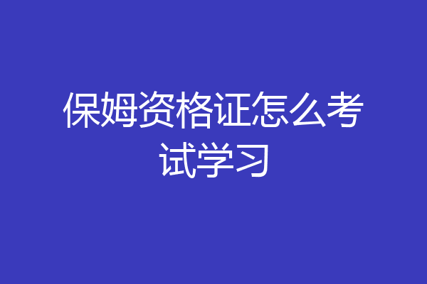 保姆资格证怎么考试学习