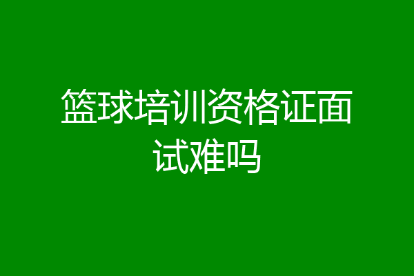 篮球培训资格证面试难吗