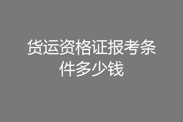 货运资格证报考条件多少钱