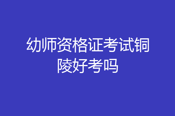 幼师资格证考试铜陵好考吗