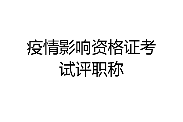 疫情影响资格证考试评职称