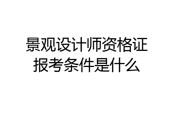 景观设计师资格证报考条件是什么