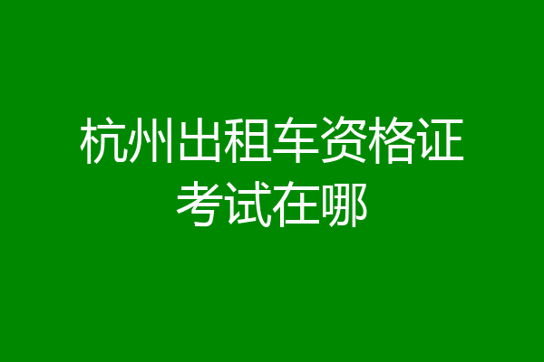 杭州出租车资格证考试在哪