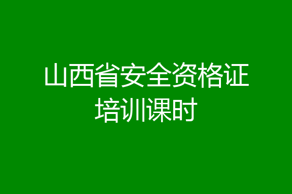 山西省安全资格证培训课时
