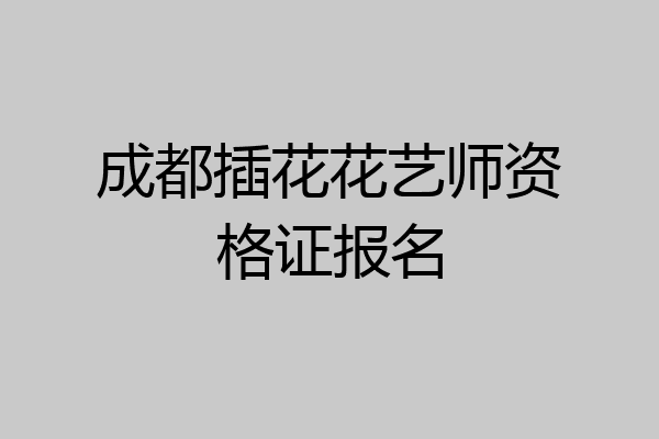 成都插花花艺师资格证报名