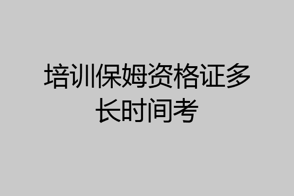 培训保姆资格证多长时间考