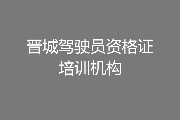 晋城驾驶员资格证培训机构