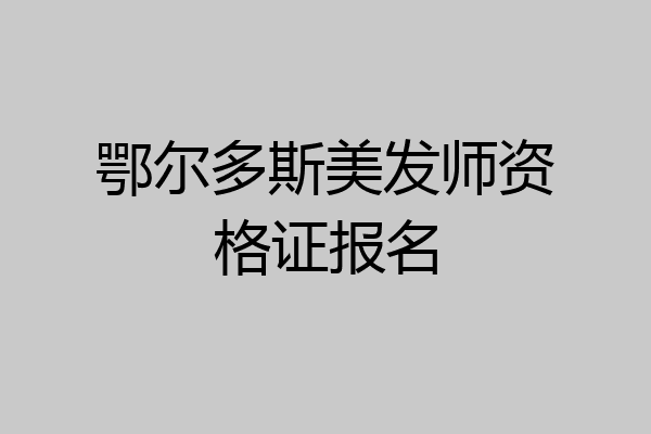 鄂尔多斯美发师资格证报名