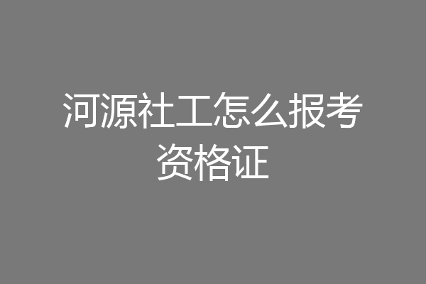 河源社工怎么报考资格证