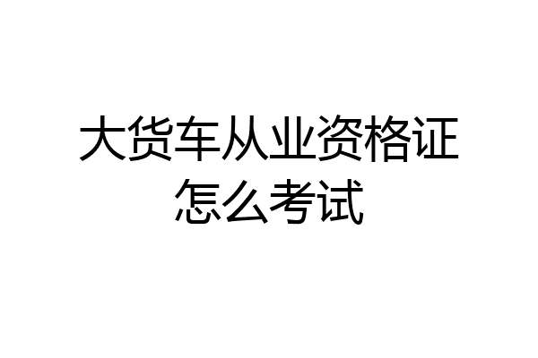 大货车从业资格证怎么考试